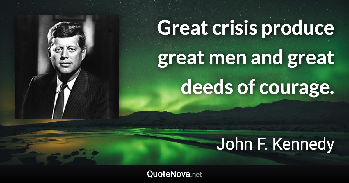 Great crisis produce great men and great deeds of courage. - John F. Kennedy quote