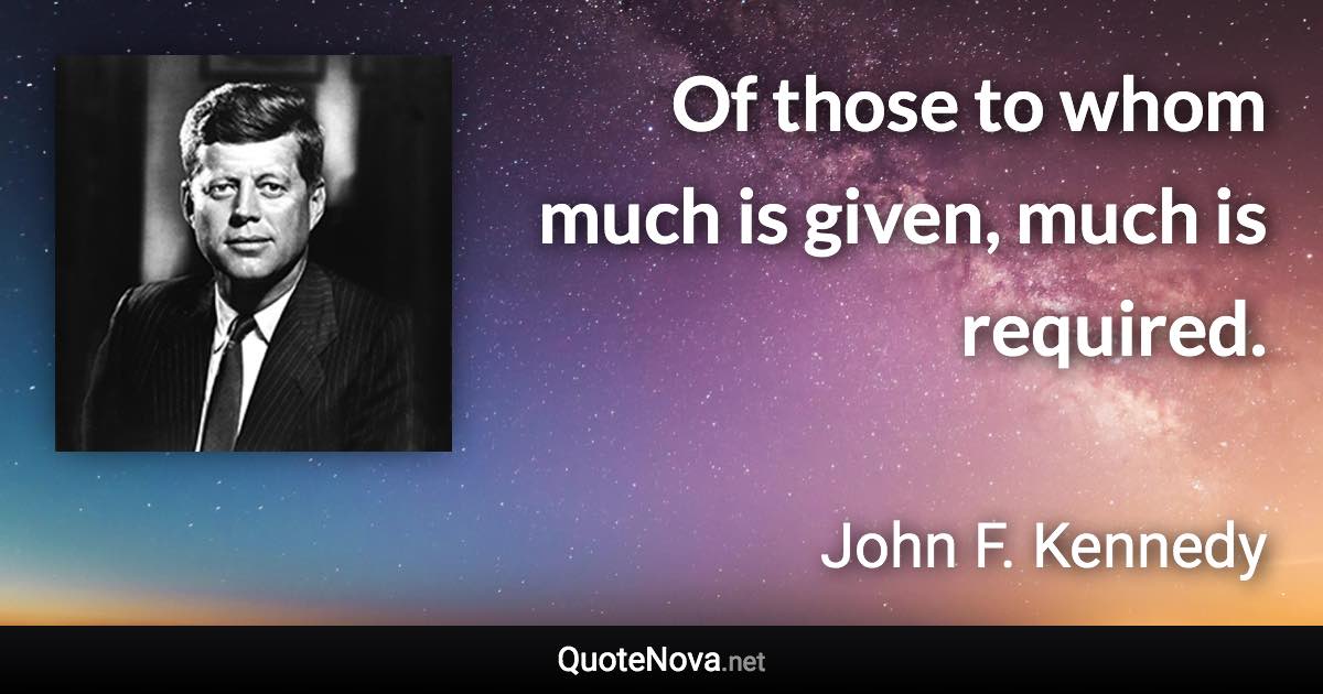 Of those to whom much is given, much is required. - John F. Kennedy quote