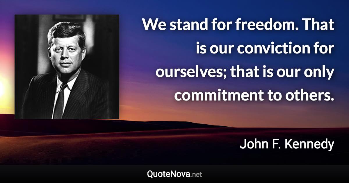 We stand for freedom. That is our conviction for ourselves; that is our only commitment to others. - John F. Kennedy quote