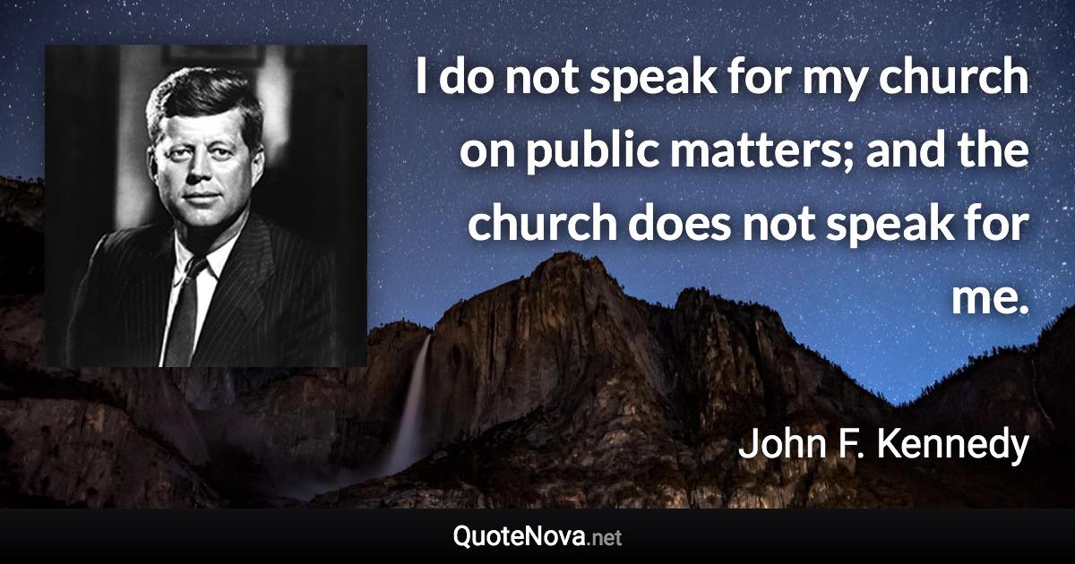 I do not speak for my church on public matters; and the church does not speak for me. - John F. Kennedy quote