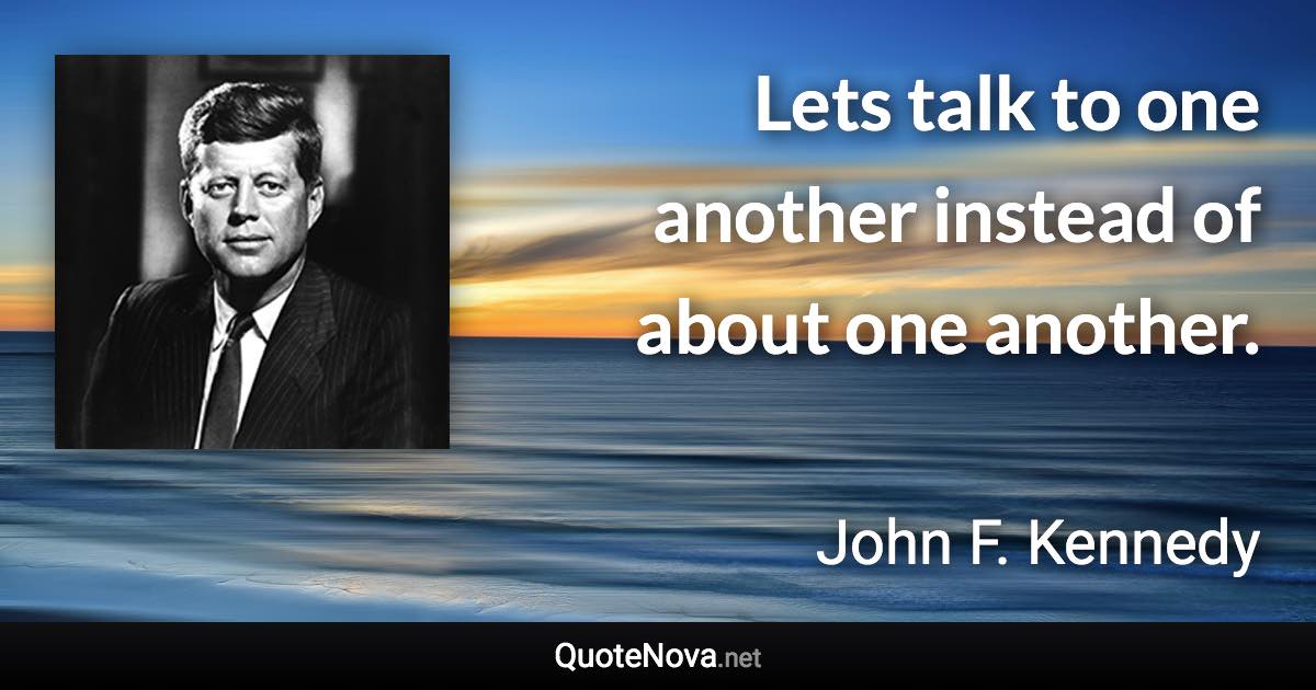 Lets talk to one another instead of about one another. - John F. Kennedy quote