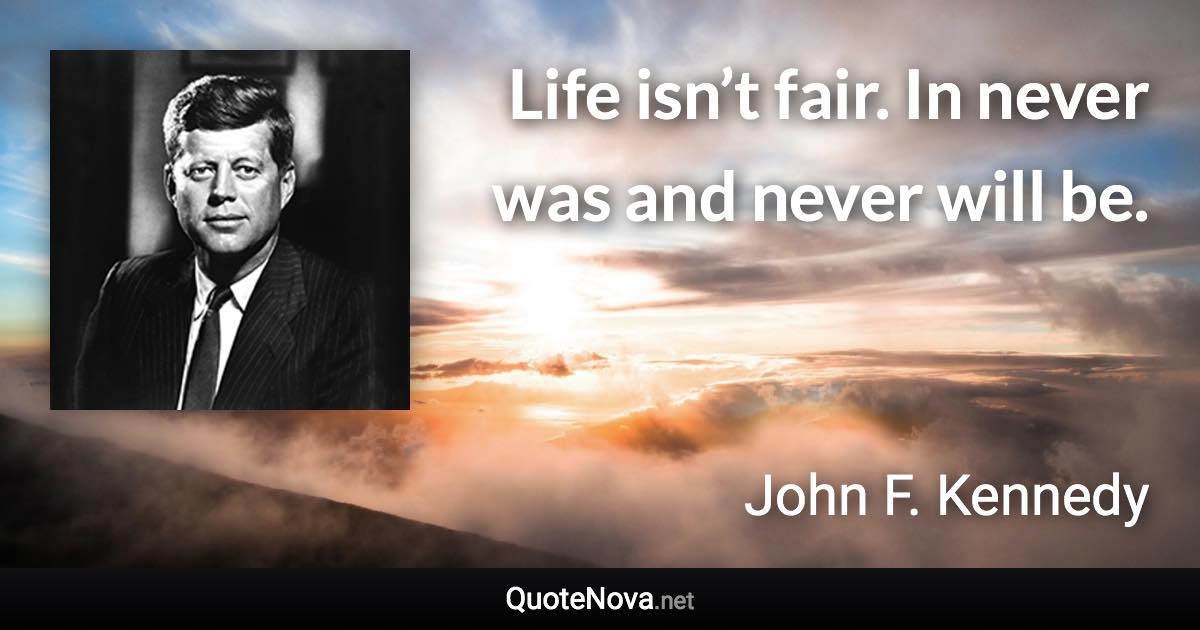 Life isn’t fair. In never was and never will be. - John F. Kennedy quote