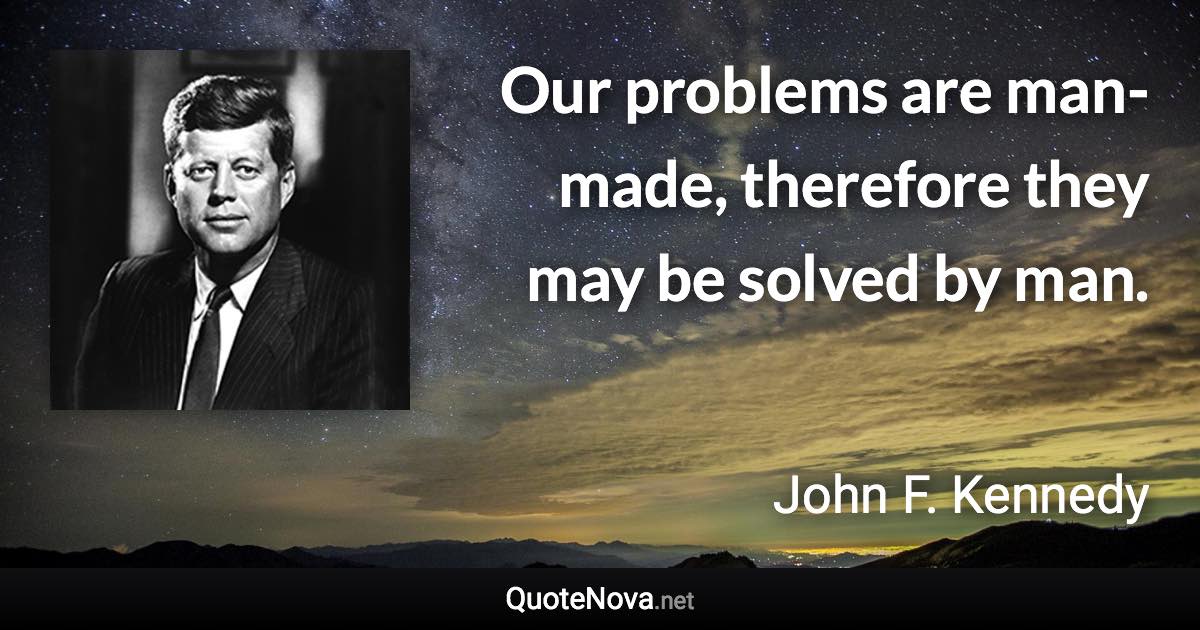 Our problems are man-made, therefore they may be solved by man. - John F. Kennedy quote