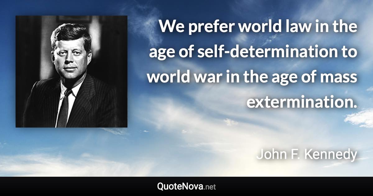 We prefer world law in the age of self-determination to world war in the age of mass extermination. - John F. Kennedy quote