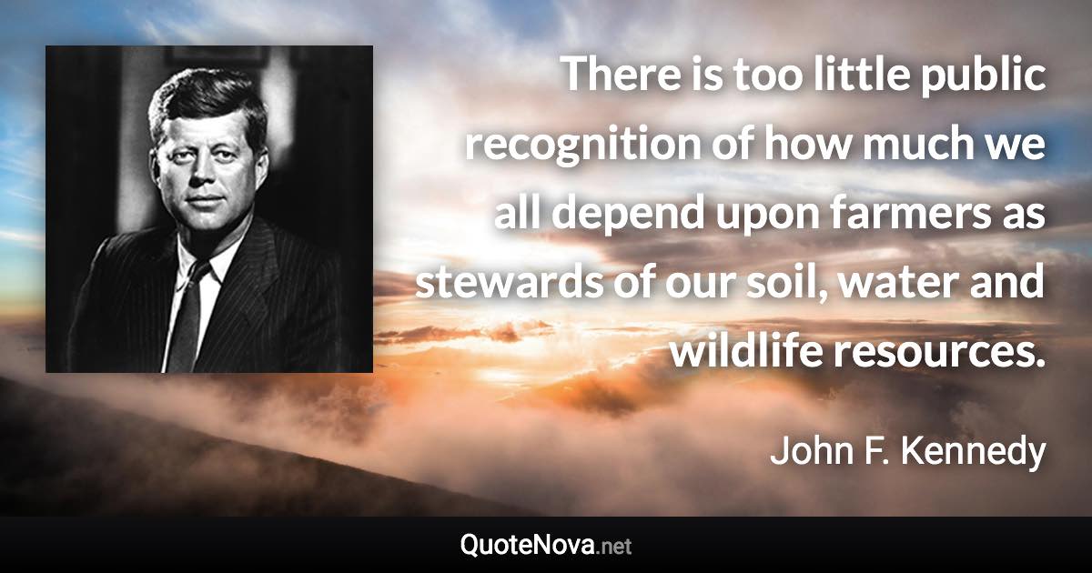 There is too little public recognition of how much we all depend upon farmers as stewards of our soil, water and wildlife resources. - John F. Kennedy quote