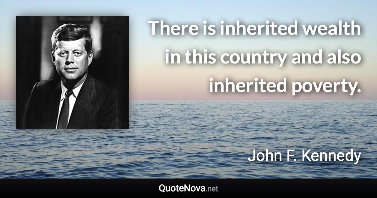 There is inherited wealth in this country and also inherited poverty. - John F. Kennedy quote