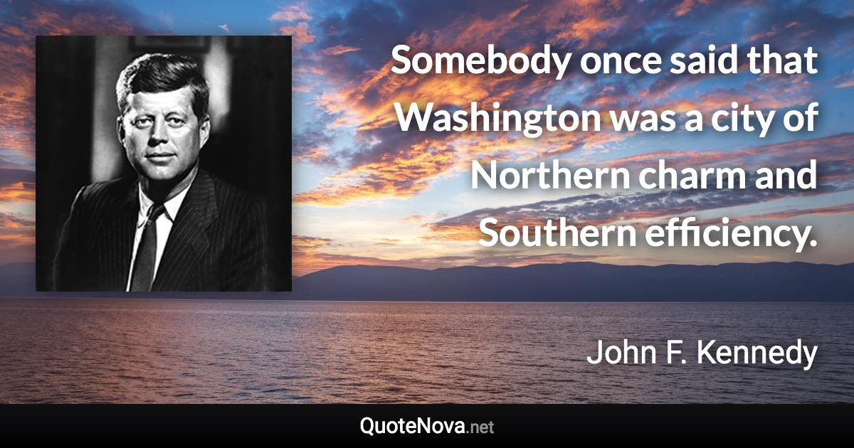 Somebody once said that Washington was a city of Northern charm and Southern efficiency. - John F. Kennedy quote