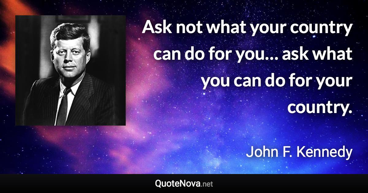 Ask not what your country can do for you… ask what you can do for your country. - John F. Kennedy quote