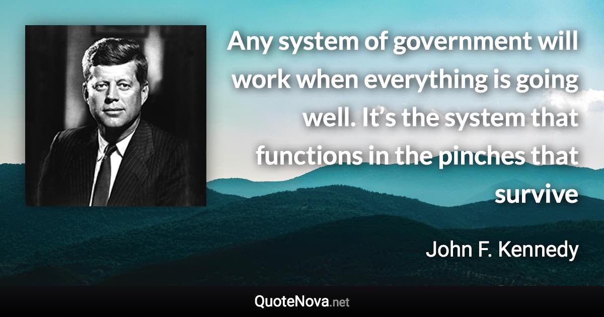 Any system of government will work when everything is going well. It’s the system that functions in the pinches that survive - John F. Kennedy quote