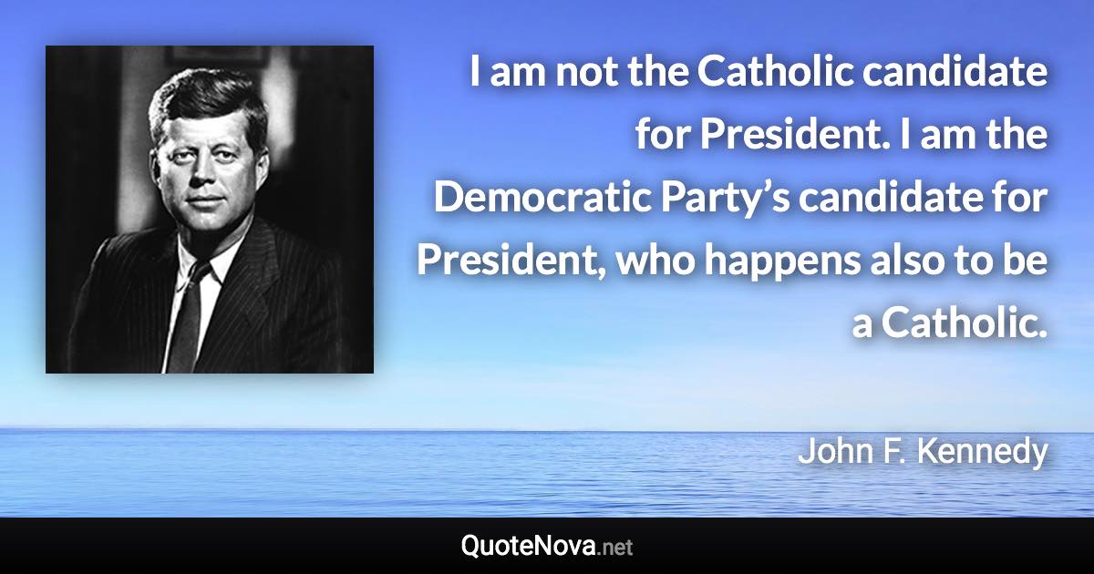 I am not the Catholic candidate for President. I am the Democratic Party’s candidate for President, who happens also to be a Catholic. - John F. Kennedy quote