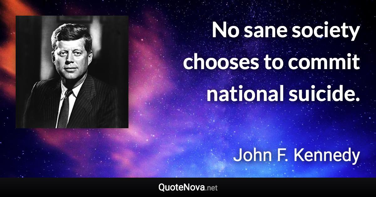 No sane society chooses to commit national suicide. - John F. Kennedy quote