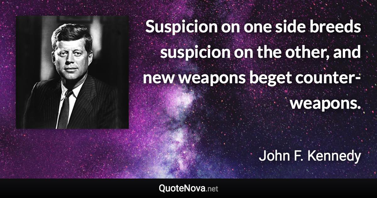 Suspicion on one side breeds suspicion on the other, and new weapons beget counter-weapons. - John F. Kennedy quote