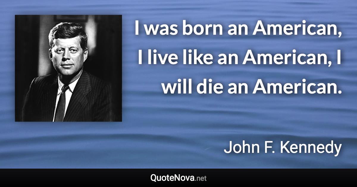 I was born an American, I live like an American, I will die an American. - John F. Kennedy quote