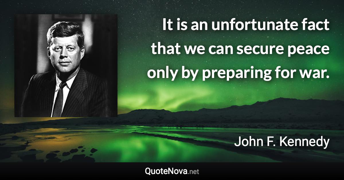 It is an unfortunate fact that we can secure peace only by preparing for war. - John F. Kennedy quote