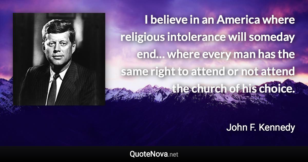 I believe in an America where religious intolerance will someday end… where every man has the same right to attend or not attend the church of his choice. - John F. Kennedy quote