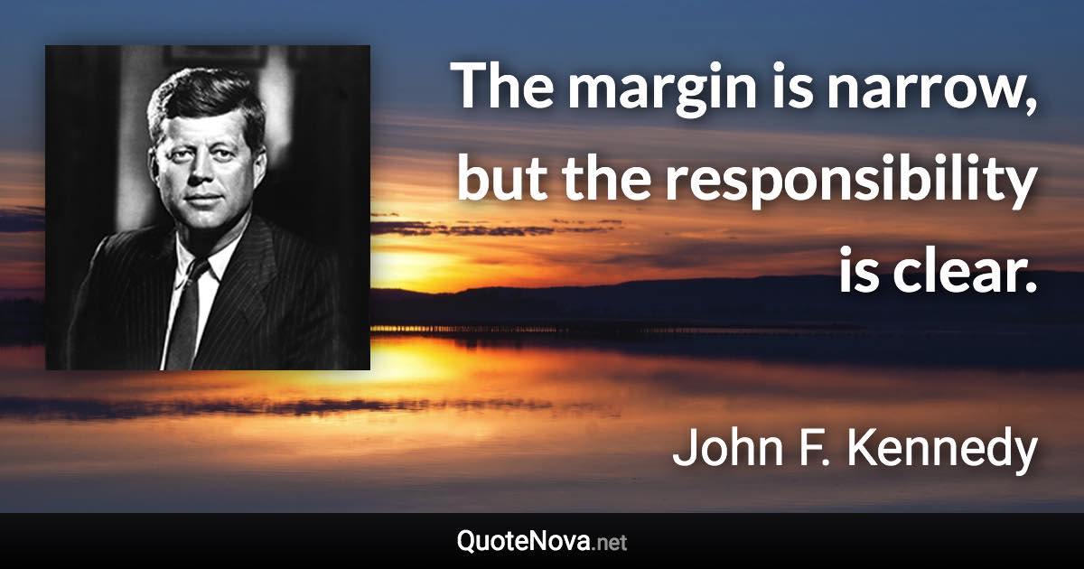 The margin is narrow, but the responsibility is clear. - John F. Kennedy quote