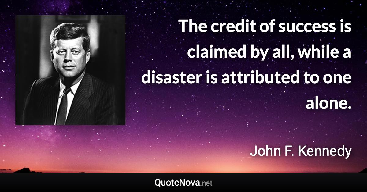 The credit of success is claimed by all, while a disaster is attributed to one alone. - John F. Kennedy quote