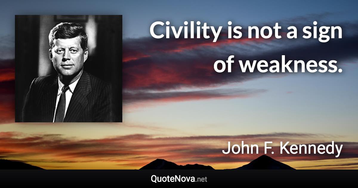 Civility is not a sign of weakness. - John F. Kennedy quote