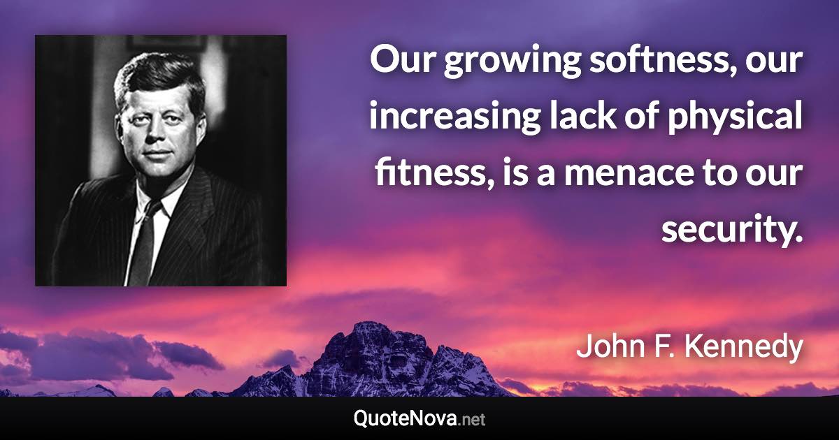 Our growing softness, our increasing lack of physical fitness, is a menace to our security. - John F. Kennedy quote