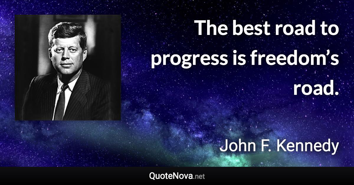 The best road to progress is freedom’s road. - John F. Kennedy quote