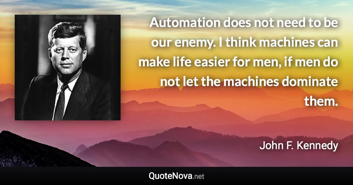 Automation does not need to be our enemy. I think machines can make life easier for men, if men do not let the machines dominate them. - John F. Kennedy quote