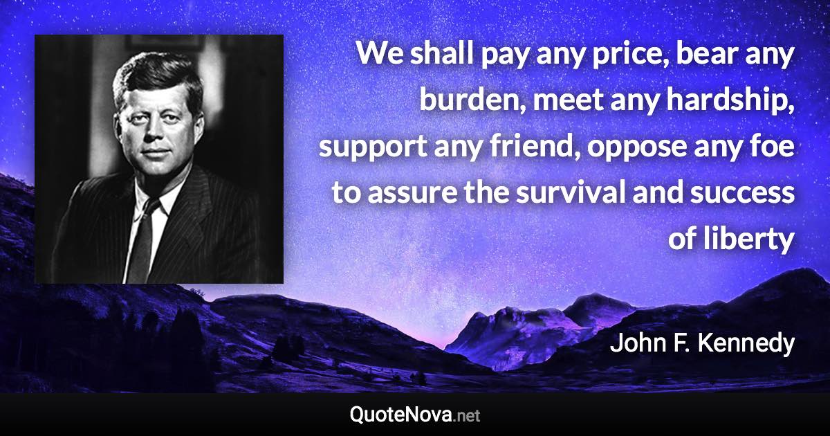 We shall pay any price, bear any burden, meet any hardship, support any friend, oppose any foe to assure the survival and success of liberty - John F. Kennedy quote