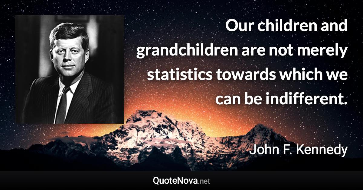 Our children and grandchildren are not merely statistics towards which we can be indifferent. - John F. Kennedy quote