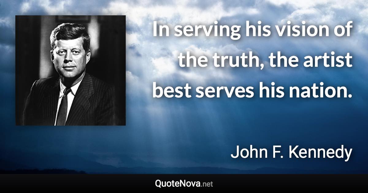 In serving his vision of the truth, the artist best serves his nation. - John F. Kennedy quote