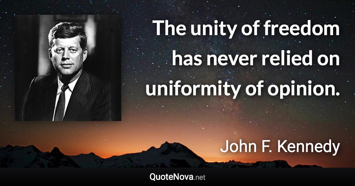 The unity of freedom has never relied on uniformity of opinion. - John F. Kennedy quote