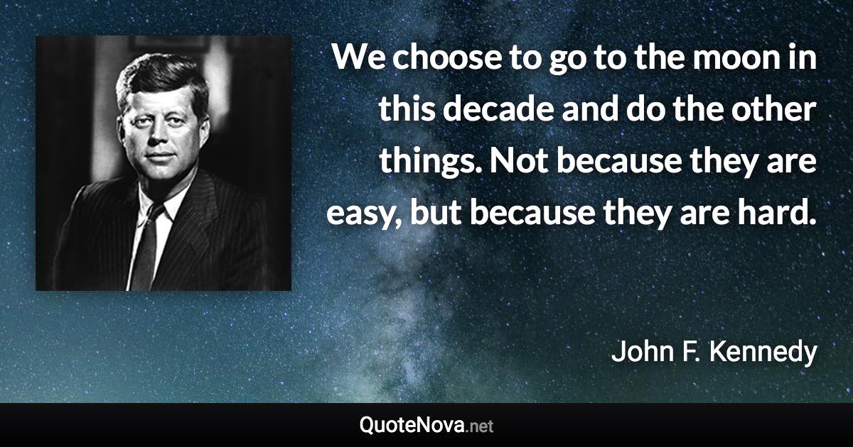 We choose to go to the moon in this decade and do the other things. Not because they are easy, but because they are hard. - John F. Kennedy quote