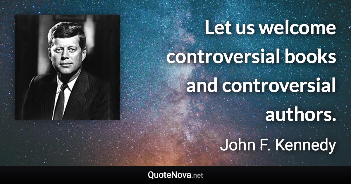 Let us welcome controversial books and controversial authors. - John F. Kennedy quote