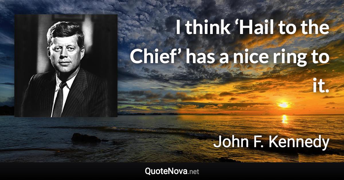 I think ‘Hail to the Chief’ has a nice ring to it. - John F. Kennedy quote