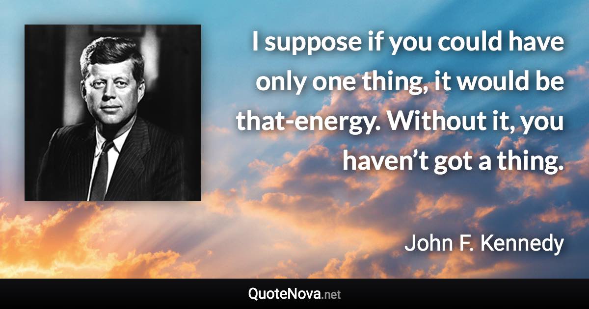 I suppose if you could have only one thing, it would be that-energy. Without it, you haven’t got a thing. - John F. Kennedy quote