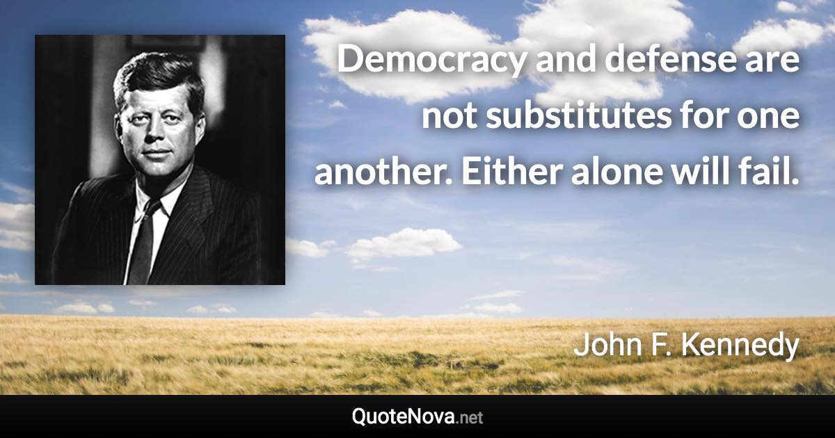 Democracy and defense are not substitutes for one another. Either alone will fail. - John F. Kennedy quote