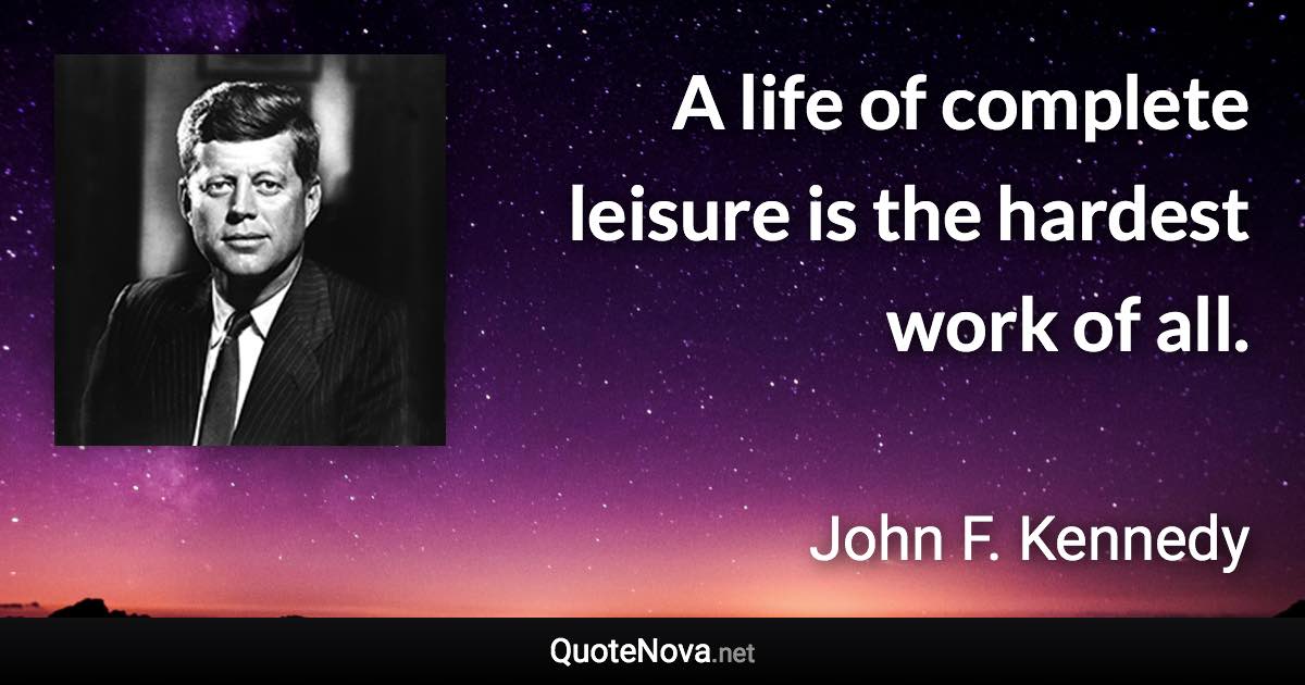 A life of complete leisure is the hardest work of all. - John F. Kennedy quote