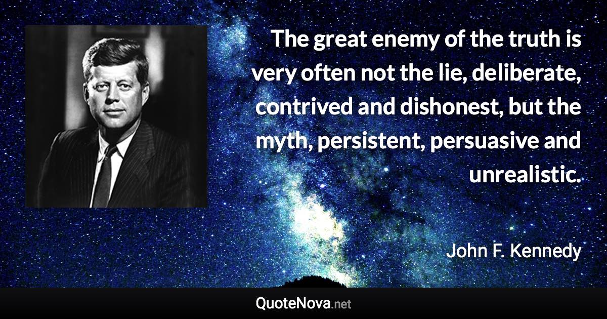 The great enemy of the truth is very often not the lie, deliberate, contrived and dishonest, but the myth, persistent, persuasive and unrealistic. - John F. Kennedy quote