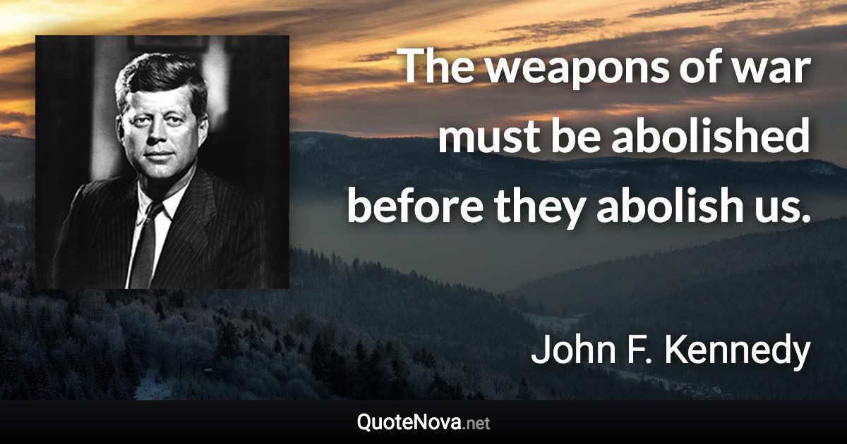 The weapons of war must be abolished before they abolish us. - John F. Kennedy quote