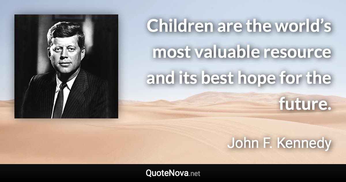 Children are the world’s most valuable resource and its best hope for the future. - John F. Kennedy quote