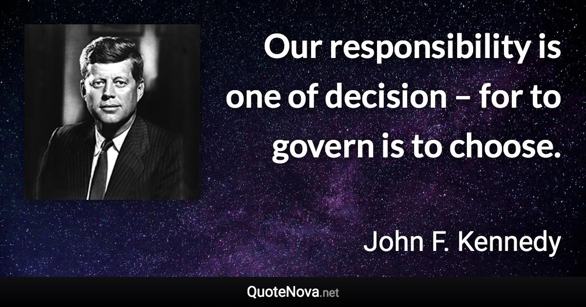 Our responsibility is one of decision – for to govern is to choose. - John F. Kennedy quote