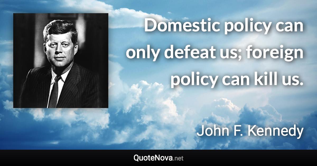 Domestic policy can only defeat us; foreign policy can kill us. - John F. Kennedy quote