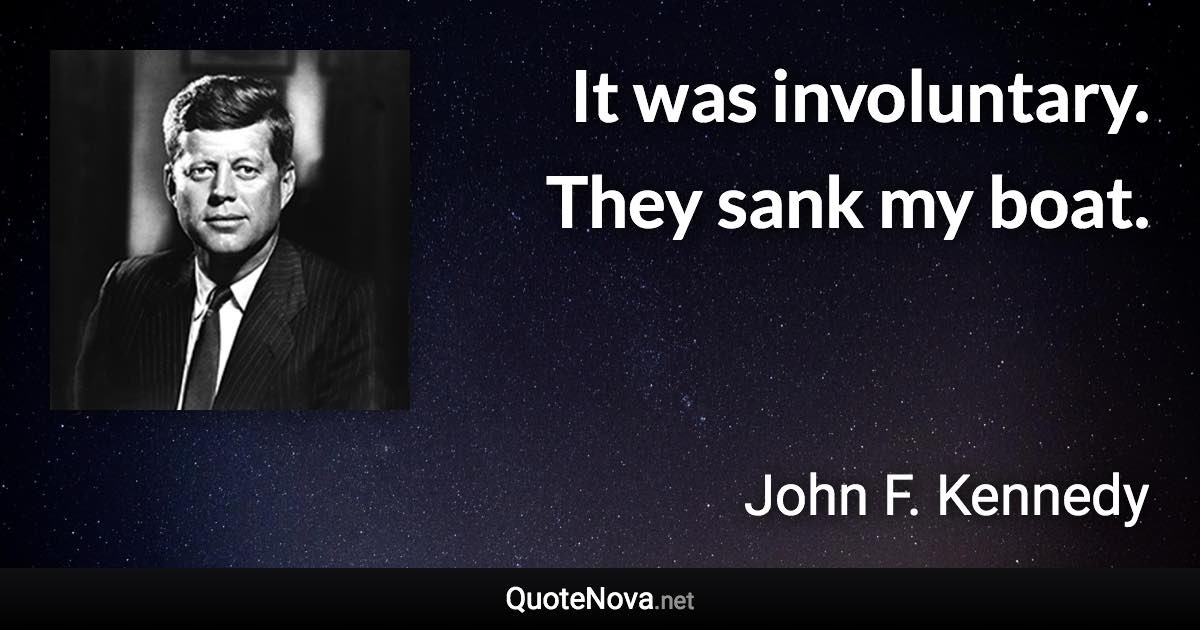 It was involuntary. They sank my boat. - John F. Kennedy quote