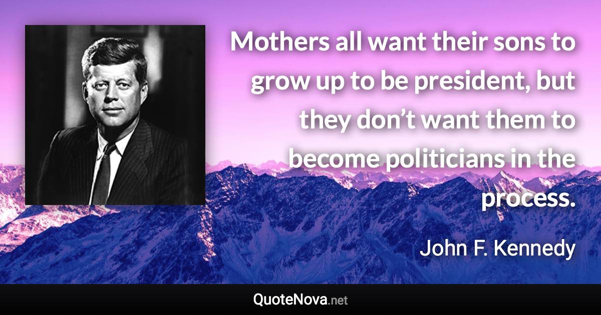 Mothers all want their sons to grow up to be president, but they don’t want them to become politicians in the process. - John F. Kennedy quote