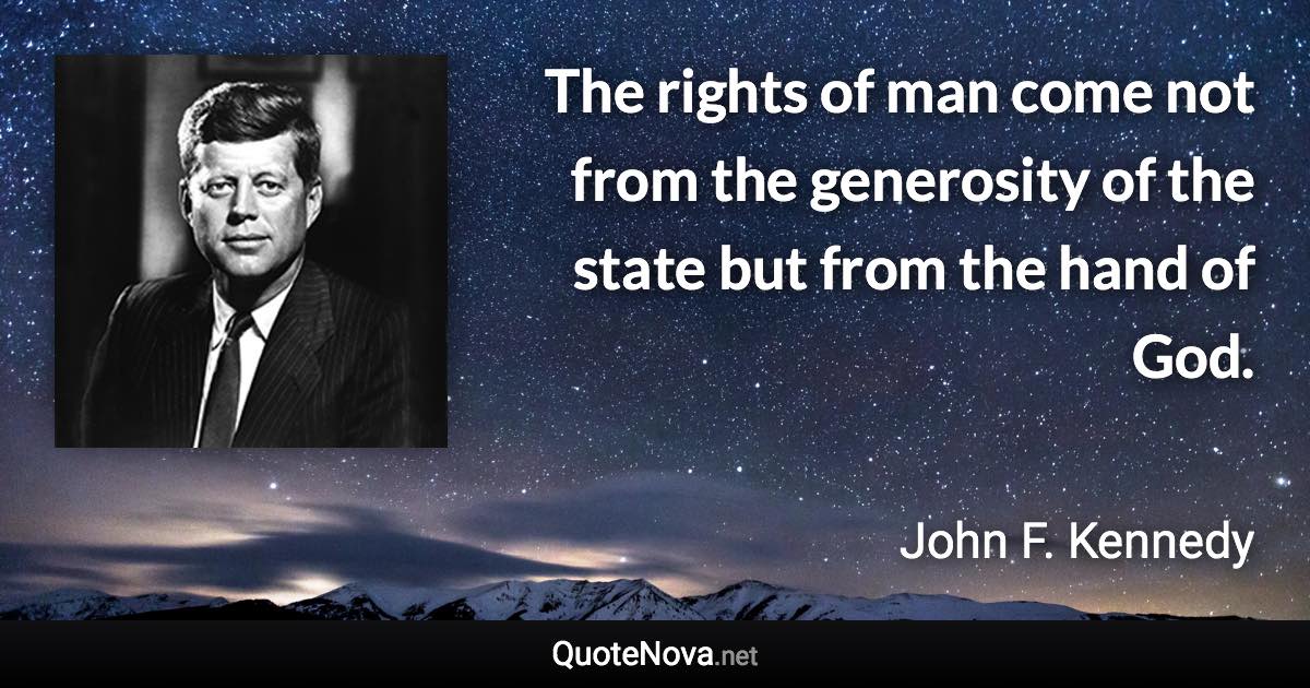 The rights of man come not from the generosity of the state but from the hand of God. - John F. Kennedy quote