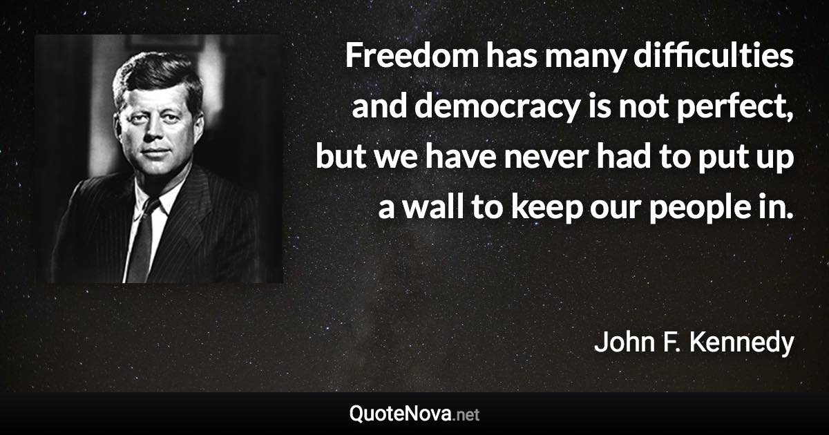 Freedom has many difficulties and democracy is not perfect, but we have never had to put up a wall to keep our people in. - John F. Kennedy quote