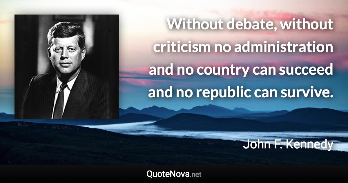 Without debate, without criticism no administration and no country can succeed and no republic can survive. - John F. Kennedy quote