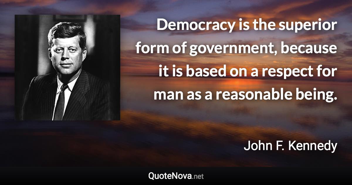 Democracy is the superior form of government, because it is based on a respect for man as a reasonable being. - John F. Kennedy quote