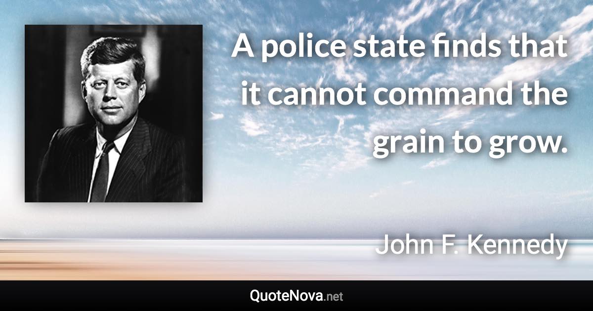 A police state finds that it cannot command the grain to grow. - John F. Kennedy quote