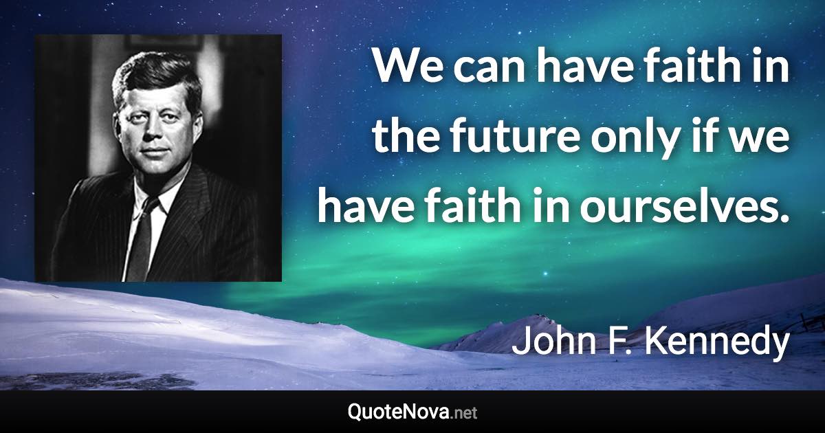 We can have faith in the future only if we have faith in ourselves. - John F. Kennedy quote