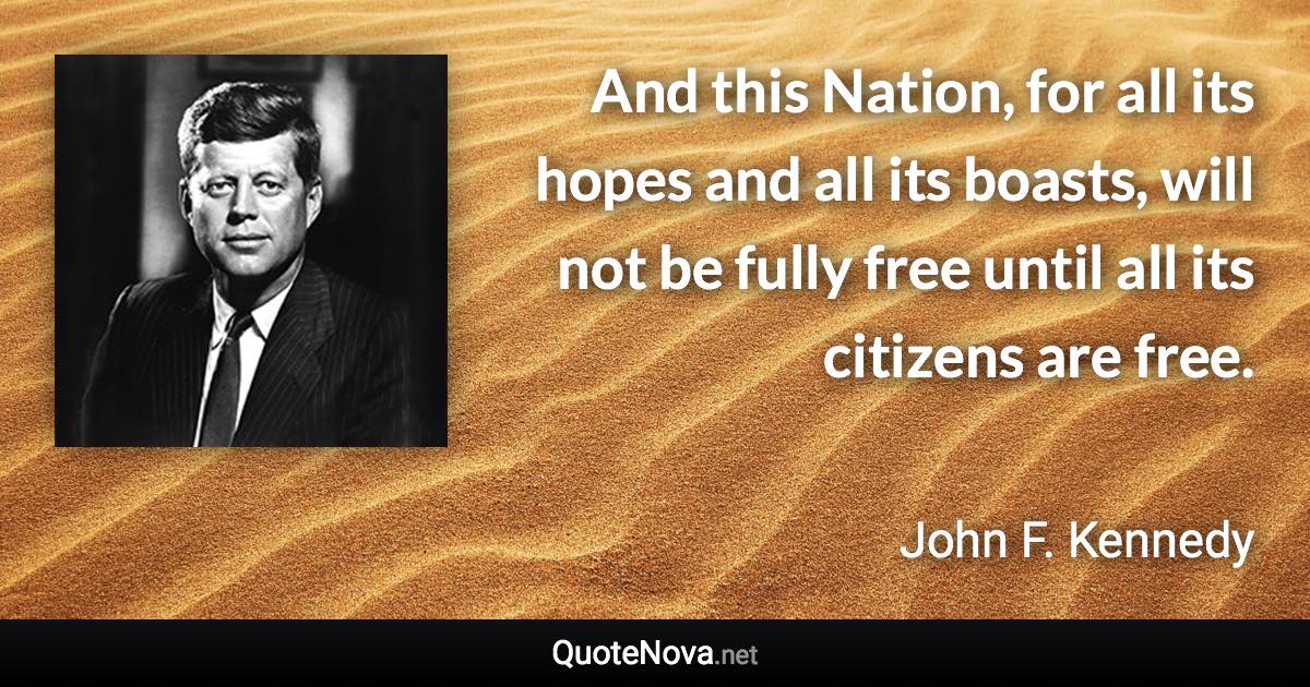 And this Nation, for all its hopes and all its boasts, will not be fully free until all its citizens are free. - John F. Kennedy quote