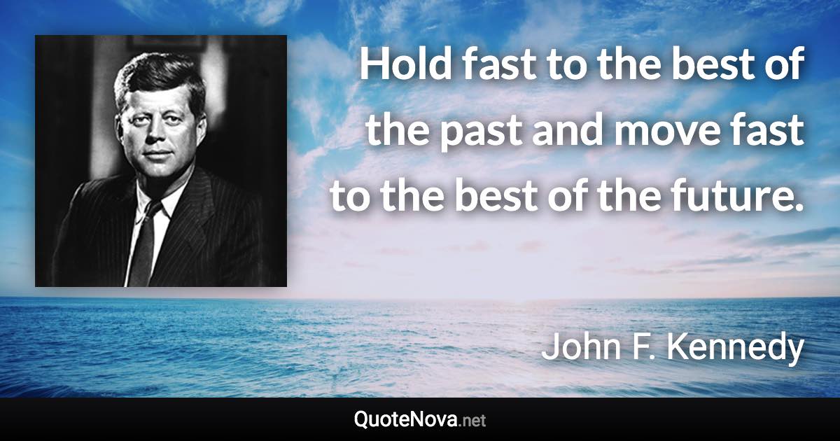 Hold fast to the best of the past and move fast to the best of the future. - John F. Kennedy quote